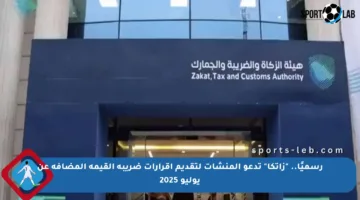 رسميًا.. “زاتكا” تدعو المنشآت لتقديم إقرارات ضريبة القيمة المضافة عن يوليو 2025